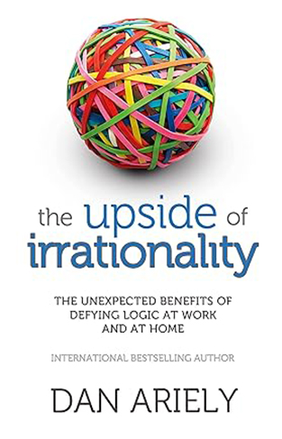 The Upside of Irrationality - The Unexpected Benefits of Defying Logic at Work and at Home